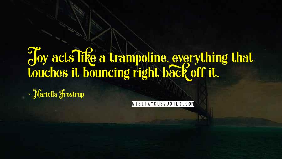 Mariella Frostrup Quotes: Joy acts like a trampoline, everything that touches it bouncing right back off it.