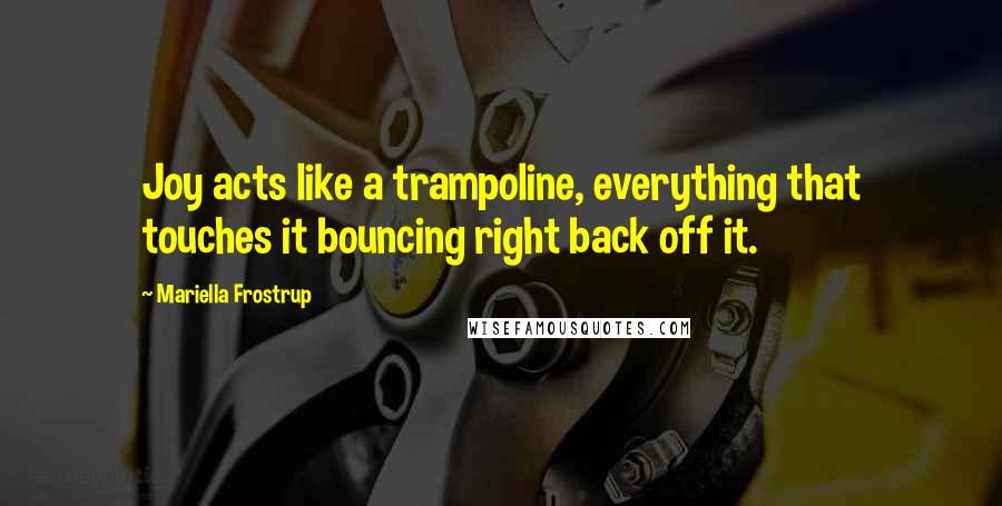 Mariella Frostrup Quotes: Joy acts like a trampoline, everything that touches it bouncing right back off it.