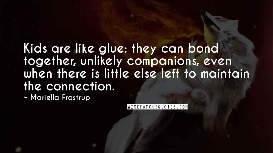 Mariella Frostrup Quotes: Kids are like glue: they can bond together, unlikely companions, even when there is little else left to maintain the connection.