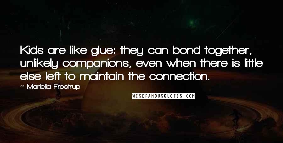 Mariella Frostrup Quotes: Kids are like glue: they can bond together, unlikely companions, even when there is little else left to maintain the connection.