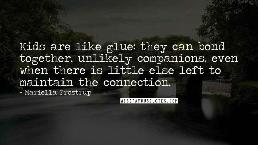 Mariella Frostrup Quotes: Kids are like glue: they can bond together, unlikely companions, even when there is little else left to maintain the connection.