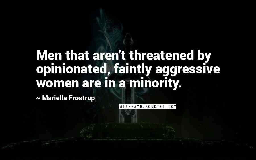 Mariella Frostrup Quotes: Men that aren't threatened by opinionated, faintly aggressive women are in a minority.