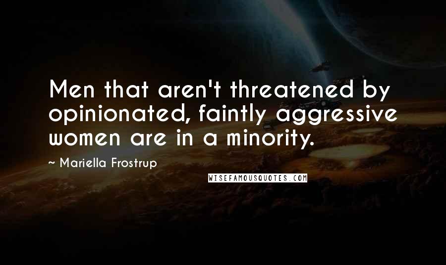 Mariella Frostrup Quotes: Men that aren't threatened by opinionated, faintly aggressive women are in a minority.