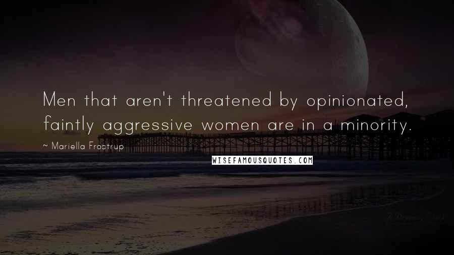 Mariella Frostrup Quotes: Men that aren't threatened by opinionated, faintly aggressive women are in a minority.