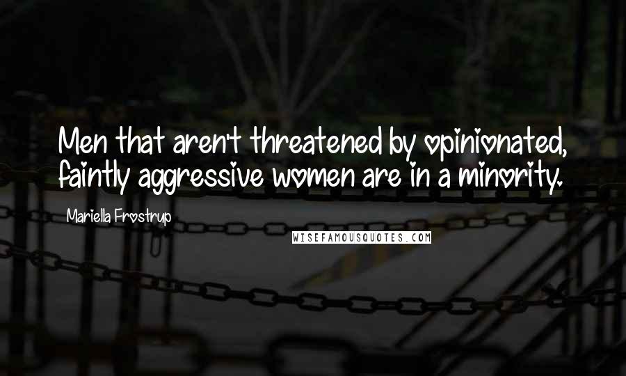 Mariella Frostrup Quotes: Men that aren't threatened by opinionated, faintly aggressive women are in a minority.