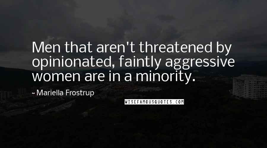 Mariella Frostrup Quotes: Men that aren't threatened by opinionated, faintly aggressive women are in a minority.