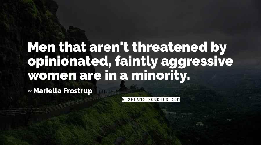 Mariella Frostrup Quotes: Men that aren't threatened by opinionated, faintly aggressive women are in a minority.