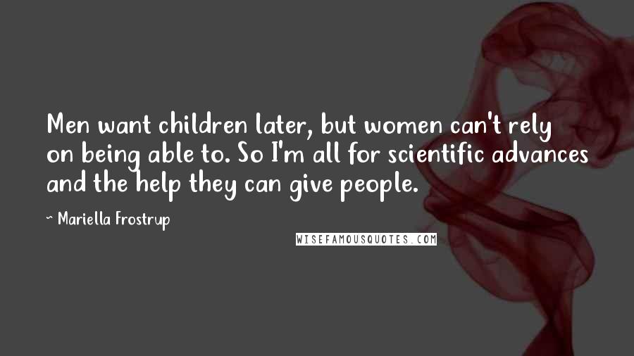 Mariella Frostrup Quotes: Men want children later, but women can't rely on being able to. So I'm all for scientific advances and the help they can give people.