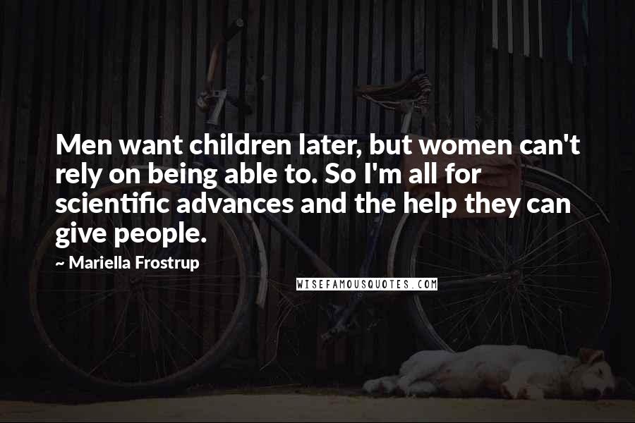 Mariella Frostrup Quotes: Men want children later, but women can't rely on being able to. So I'm all for scientific advances and the help they can give people.