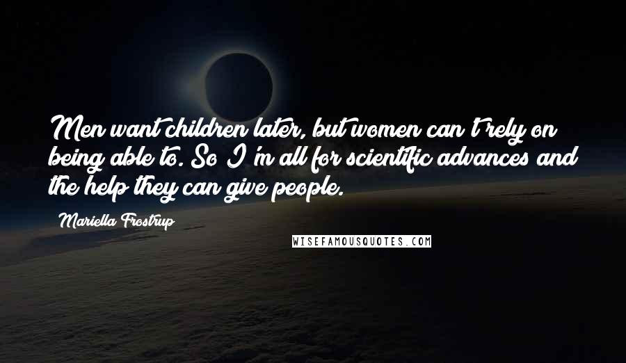 Mariella Frostrup Quotes: Men want children later, but women can't rely on being able to. So I'm all for scientific advances and the help they can give people.