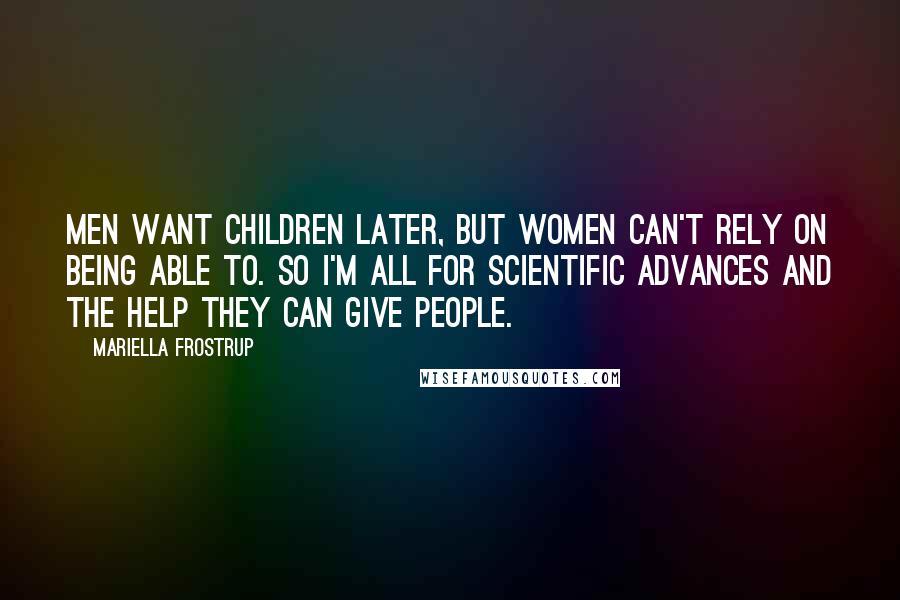 Mariella Frostrup Quotes: Men want children later, but women can't rely on being able to. So I'm all for scientific advances and the help they can give people.