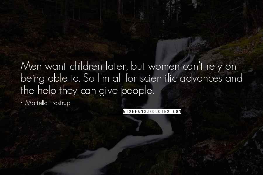 Mariella Frostrup Quotes: Men want children later, but women can't rely on being able to. So I'm all for scientific advances and the help they can give people.