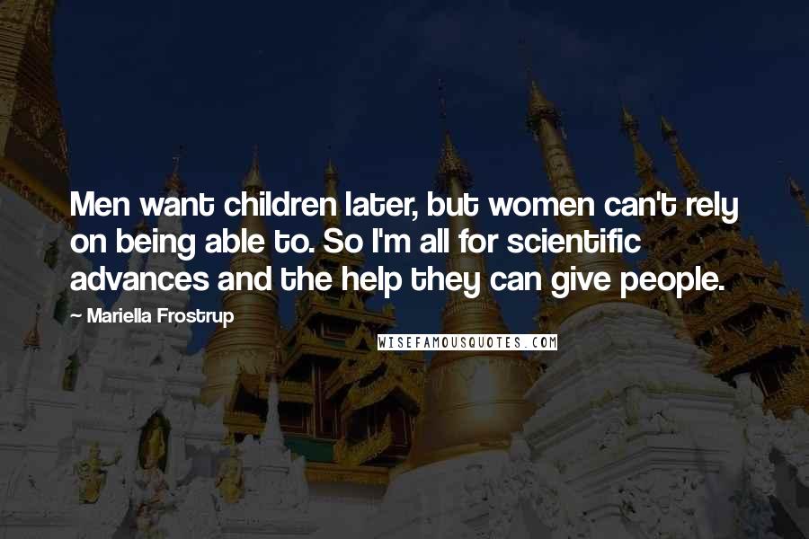 Mariella Frostrup Quotes: Men want children later, but women can't rely on being able to. So I'm all for scientific advances and the help they can give people.