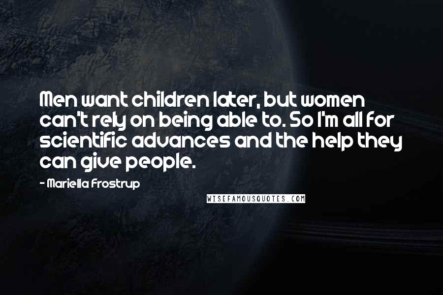Mariella Frostrup Quotes: Men want children later, but women can't rely on being able to. So I'm all for scientific advances and the help they can give people.