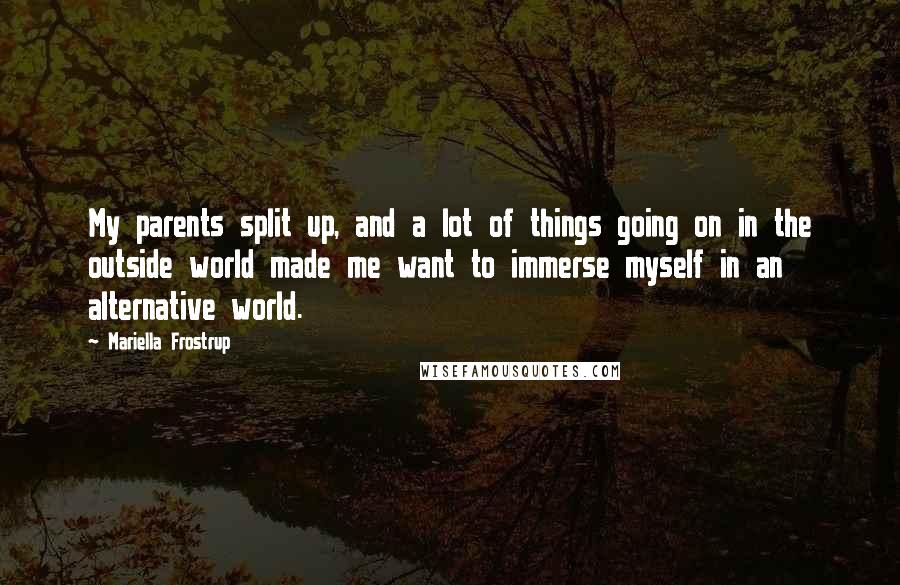 Mariella Frostrup Quotes: My parents split up, and a lot of things going on in the outside world made me want to immerse myself in an alternative world.