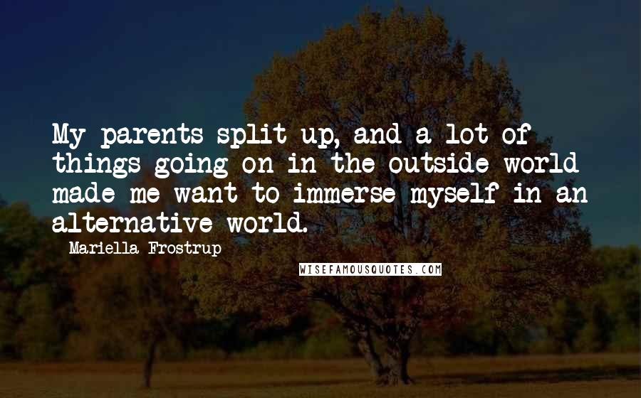 Mariella Frostrup Quotes: My parents split up, and a lot of things going on in the outside world made me want to immerse myself in an alternative world.