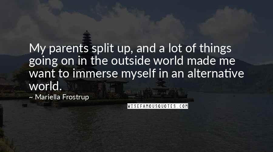 Mariella Frostrup Quotes: My parents split up, and a lot of things going on in the outside world made me want to immerse myself in an alternative world.