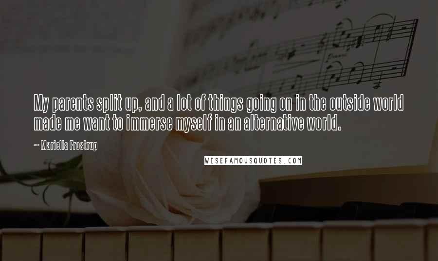 Mariella Frostrup Quotes: My parents split up, and a lot of things going on in the outside world made me want to immerse myself in an alternative world.