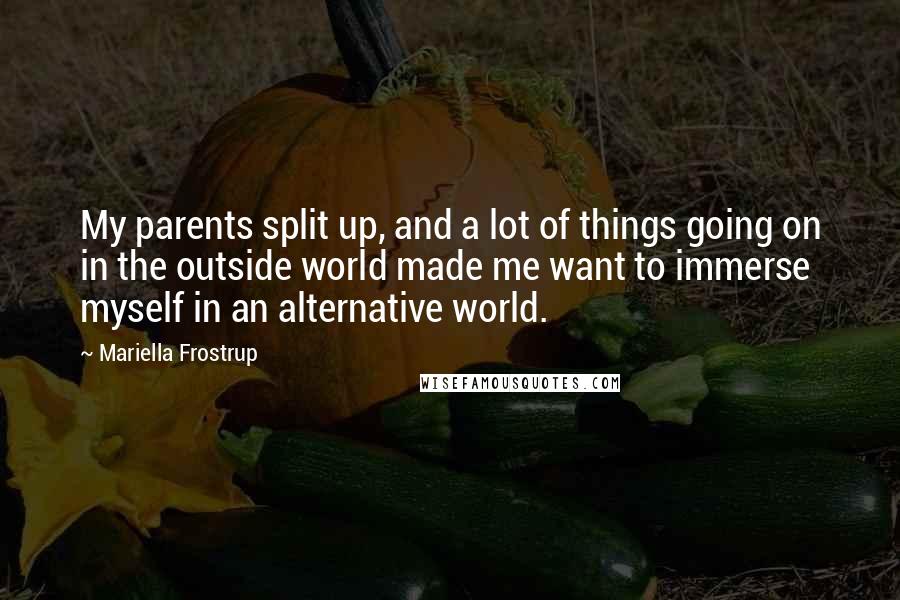 Mariella Frostrup Quotes: My parents split up, and a lot of things going on in the outside world made me want to immerse myself in an alternative world.