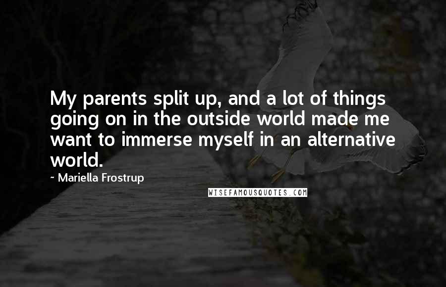 Mariella Frostrup Quotes: My parents split up, and a lot of things going on in the outside world made me want to immerse myself in an alternative world.