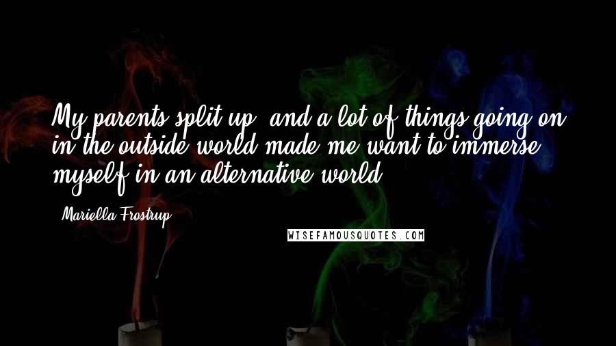 Mariella Frostrup Quotes: My parents split up, and a lot of things going on in the outside world made me want to immerse myself in an alternative world.