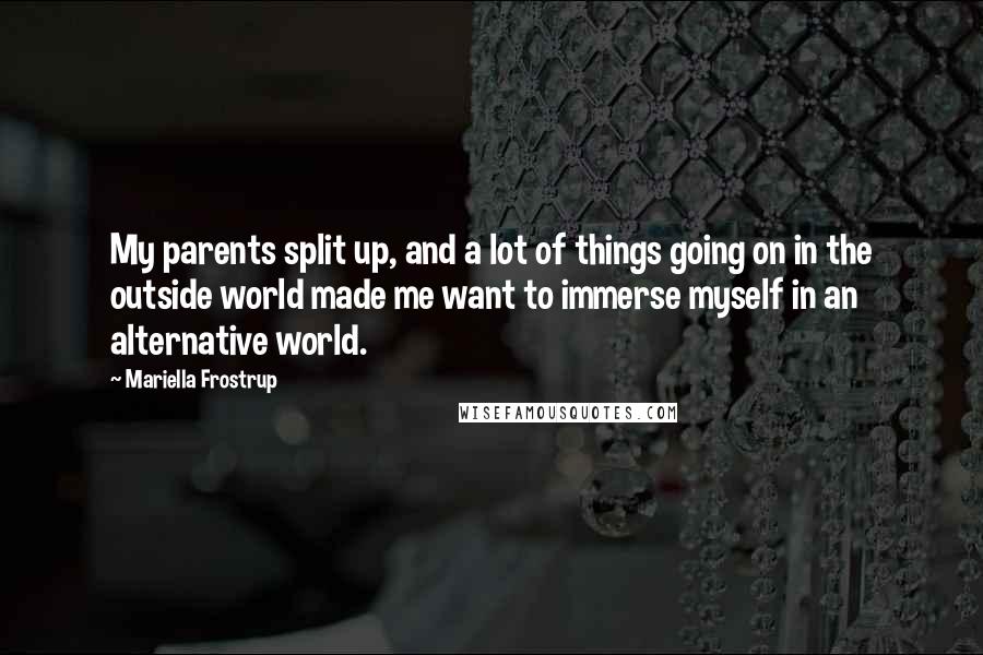 Mariella Frostrup Quotes: My parents split up, and a lot of things going on in the outside world made me want to immerse myself in an alternative world.