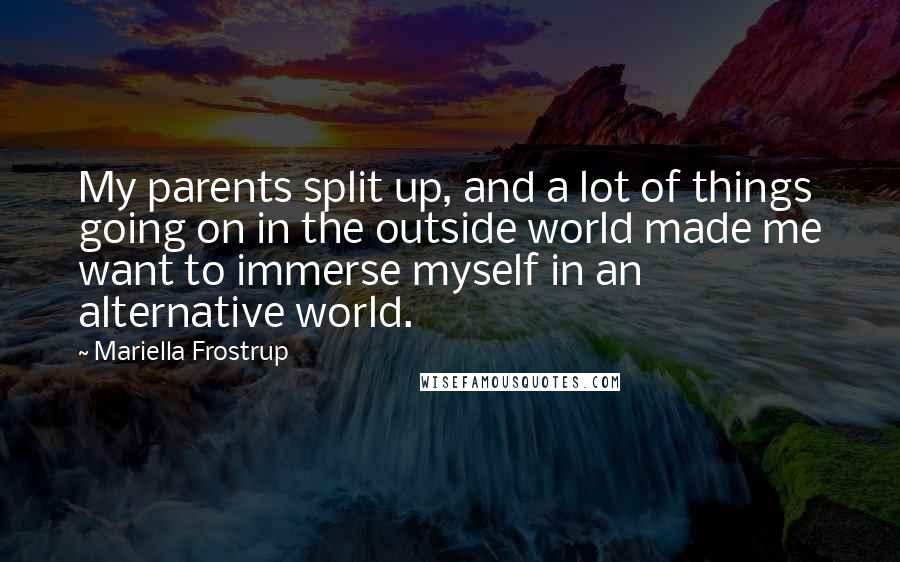 Mariella Frostrup Quotes: My parents split up, and a lot of things going on in the outside world made me want to immerse myself in an alternative world.