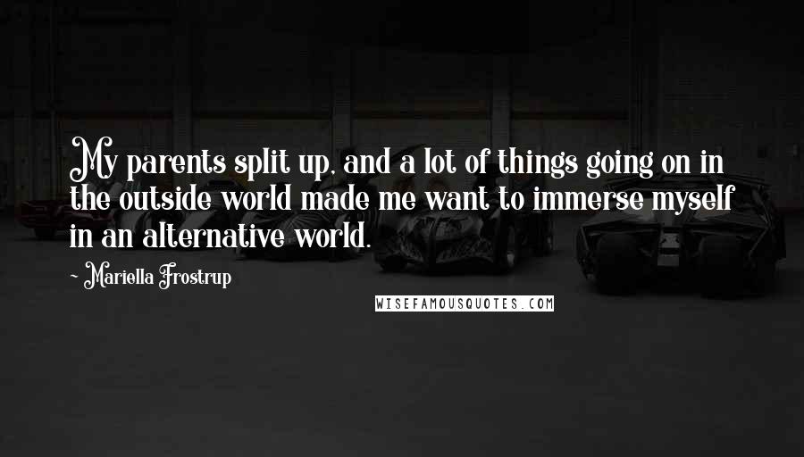 Mariella Frostrup Quotes: My parents split up, and a lot of things going on in the outside world made me want to immerse myself in an alternative world.