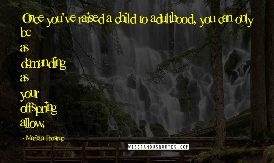 Mariella Frostrup Quotes: Once you've raised a child to adulthood, you can only be as demanding as your offspring allow.