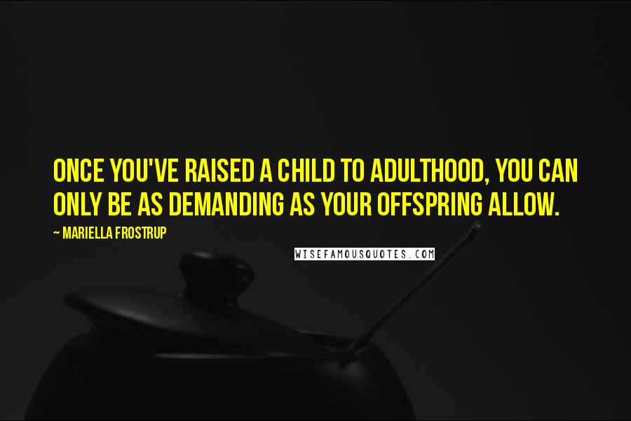 Mariella Frostrup Quotes: Once you've raised a child to adulthood, you can only be as demanding as your offspring allow.