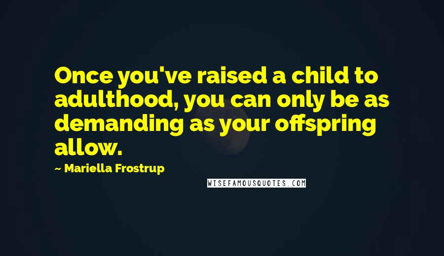 Mariella Frostrup Quotes: Once you've raised a child to adulthood, you can only be as demanding as your offspring allow.