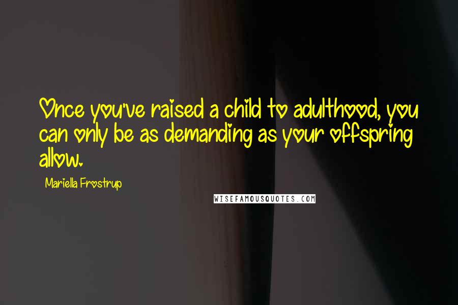 Mariella Frostrup Quotes: Once you've raised a child to adulthood, you can only be as demanding as your offspring allow.