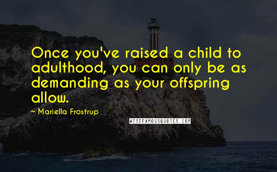 Mariella Frostrup Quotes: Once you've raised a child to adulthood, you can only be as demanding as your offspring allow.