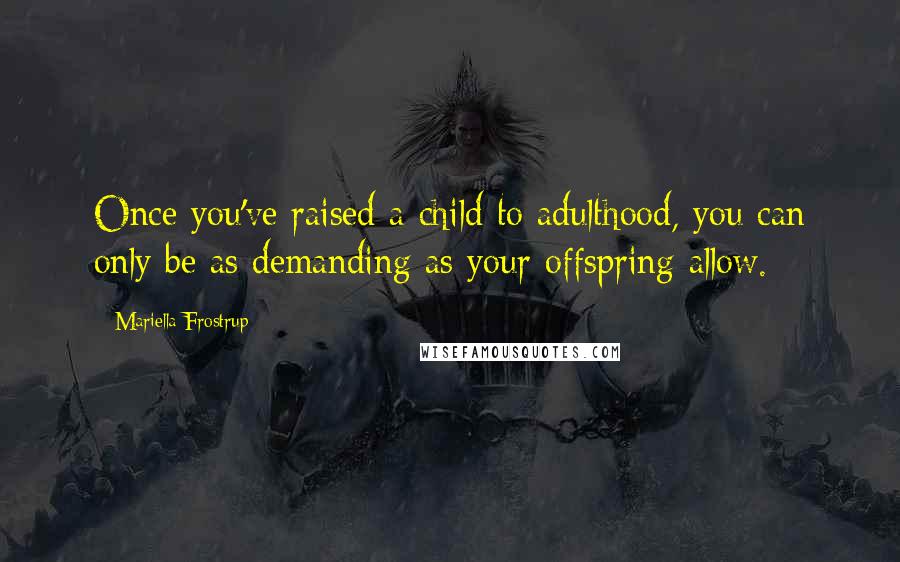 Mariella Frostrup Quotes: Once you've raised a child to adulthood, you can only be as demanding as your offspring allow.