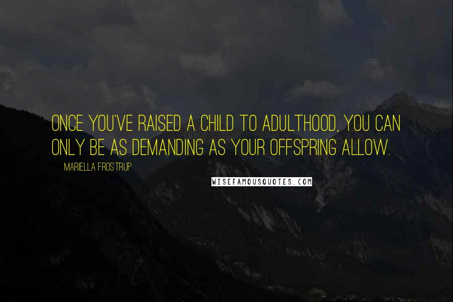 Mariella Frostrup Quotes: Once you've raised a child to adulthood, you can only be as demanding as your offspring allow.