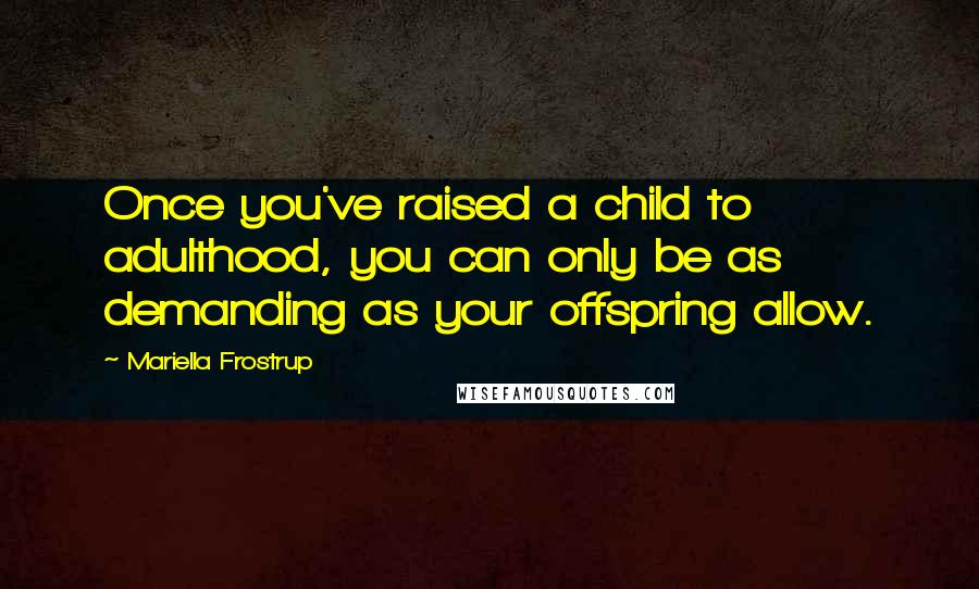 Mariella Frostrup Quotes: Once you've raised a child to adulthood, you can only be as demanding as your offspring allow.