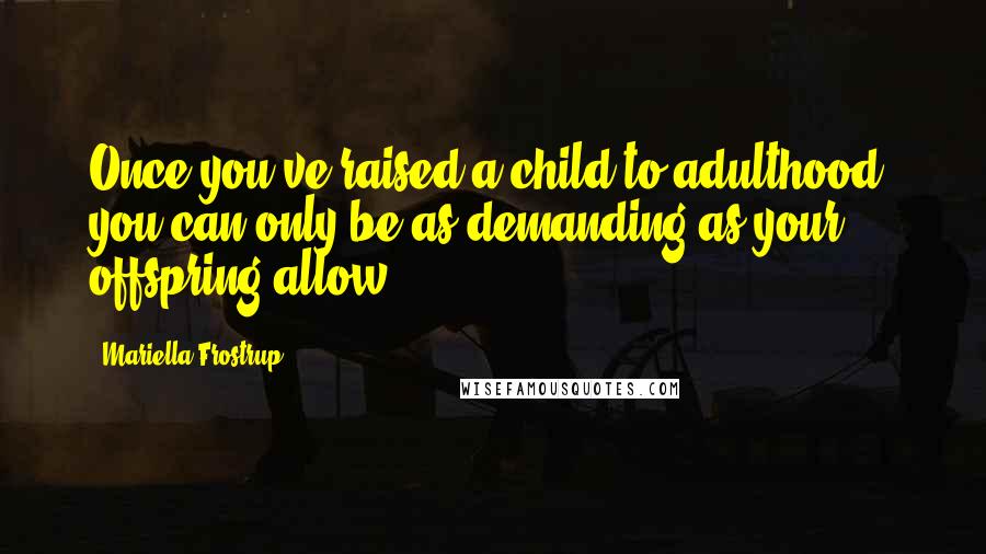 Mariella Frostrup Quotes: Once you've raised a child to adulthood, you can only be as demanding as your offspring allow.