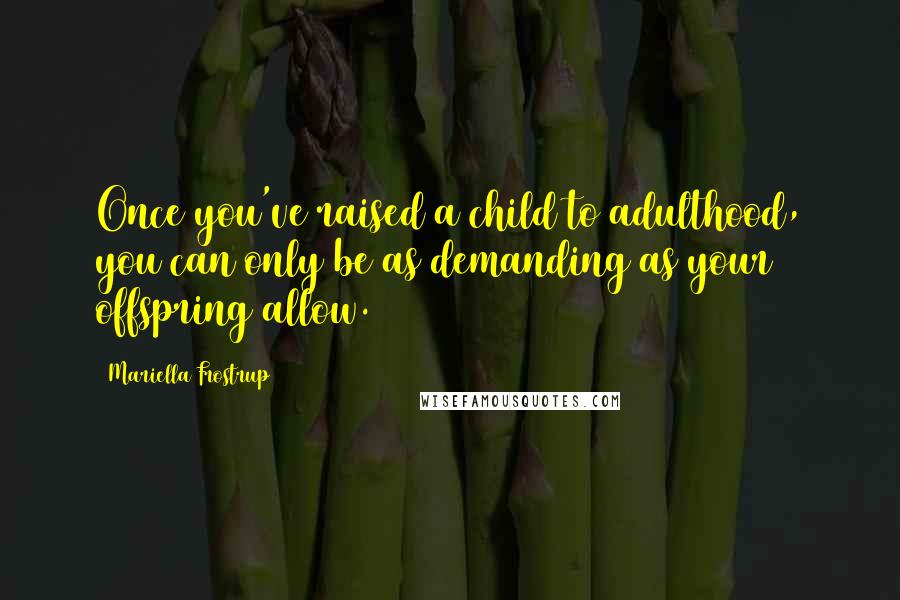 Mariella Frostrup Quotes: Once you've raised a child to adulthood, you can only be as demanding as your offspring allow.