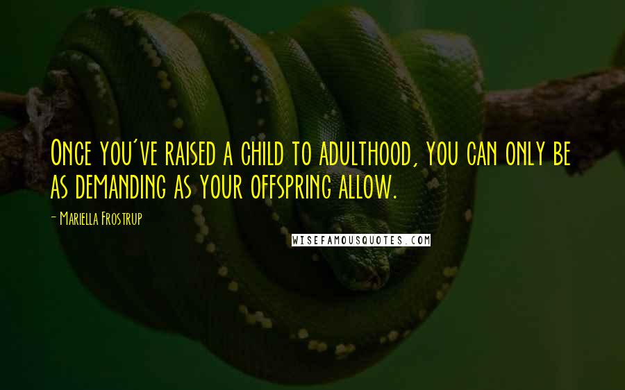 Mariella Frostrup Quotes: Once you've raised a child to adulthood, you can only be as demanding as your offspring allow.