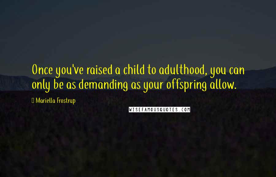 Mariella Frostrup Quotes: Once you've raised a child to adulthood, you can only be as demanding as your offspring allow.