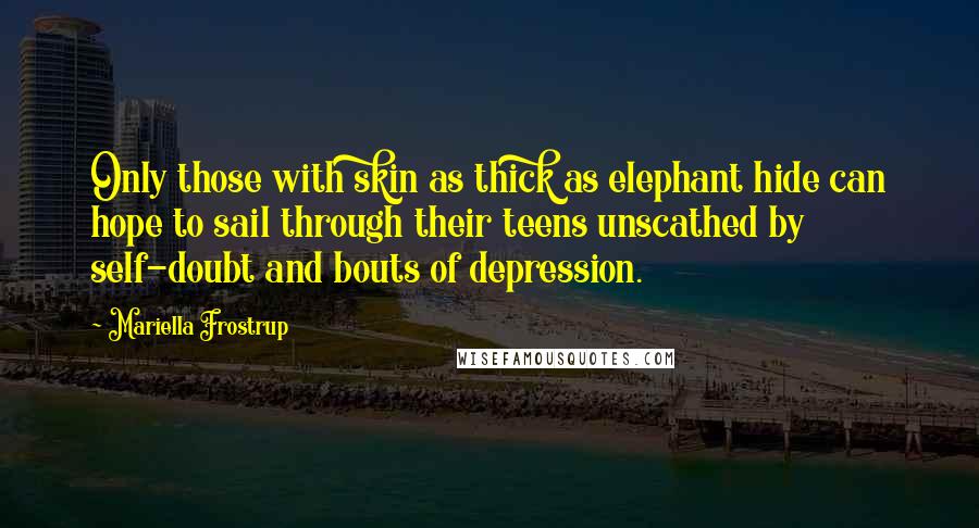 Mariella Frostrup Quotes: Only those with skin as thick as elephant hide can hope to sail through their teens unscathed by self-doubt and bouts of depression.