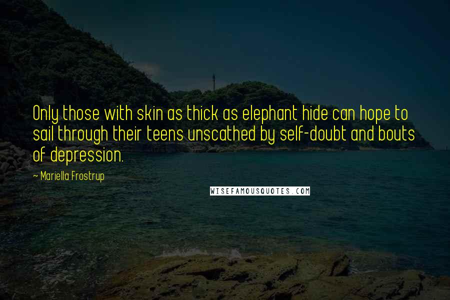 Mariella Frostrup Quotes: Only those with skin as thick as elephant hide can hope to sail through their teens unscathed by self-doubt and bouts of depression.