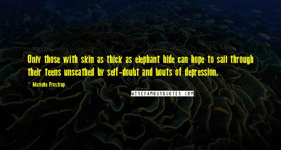 Mariella Frostrup Quotes: Only those with skin as thick as elephant hide can hope to sail through their teens unscathed by self-doubt and bouts of depression.