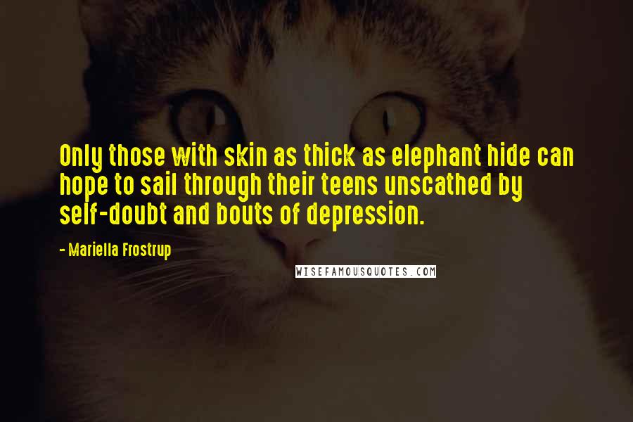 Mariella Frostrup Quotes: Only those with skin as thick as elephant hide can hope to sail through their teens unscathed by self-doubt and bouts of depression.