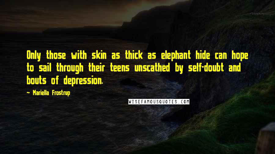 Mariella Frostrup Quotes: Only those with skin as thick as elephant hide can hope to sail through their teens unscathed by self-doubt and bouts of depression.