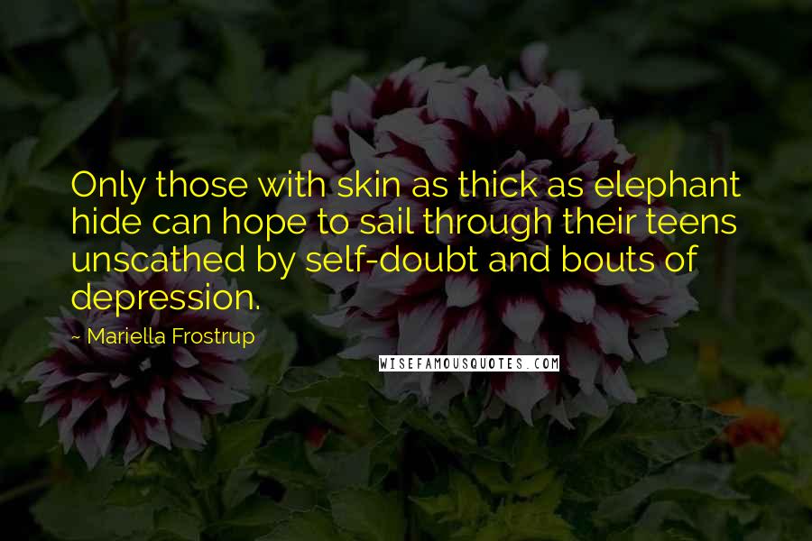 Mariella Frostrup Quotes: Only those with skin as thick as elephant hide can hope to sail through their teens unscathed by self-doubt and bouts of depression.