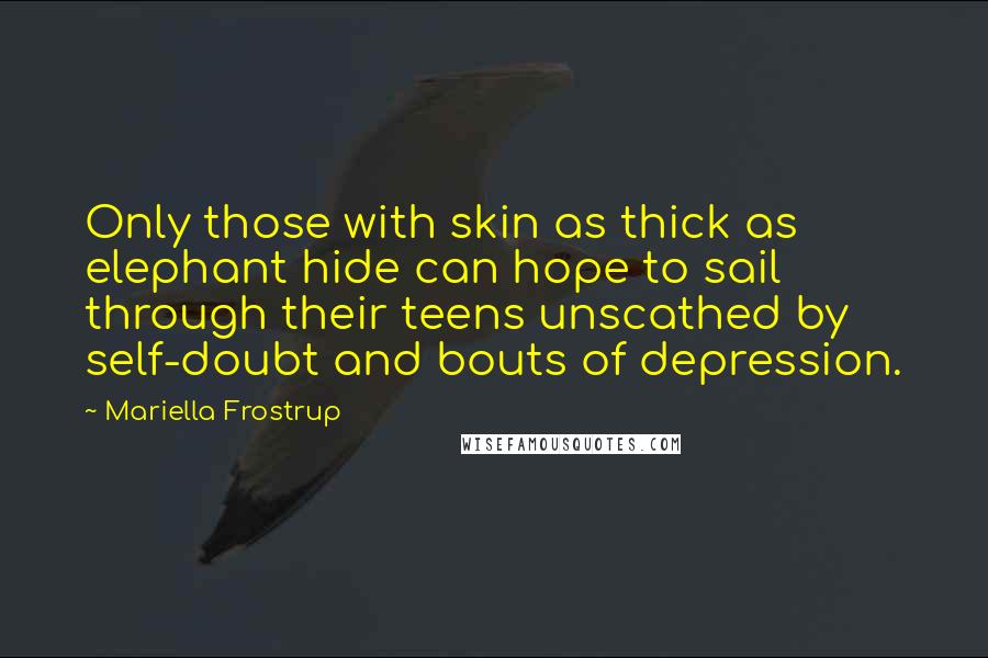 Mariella Frostrup Quotes: Only those with skin as thick as elephant hide can hope to sail through their teens unscathed by self-doubt and bouts of depression.