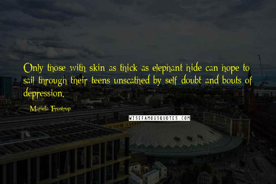 Mariella Frostrup Quotes: Only those with skin as thick as elephant hide can hope to sail through their teens unscathed by self-doubt and bouts of depression.