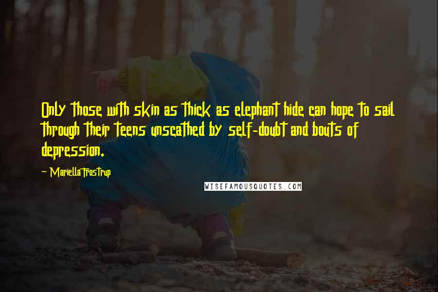 Mariella Frostrup Quotes: Only those with skin as thick as elephant hide can hope to sail through their teens unscathed by self-doubt and bouts of depression.