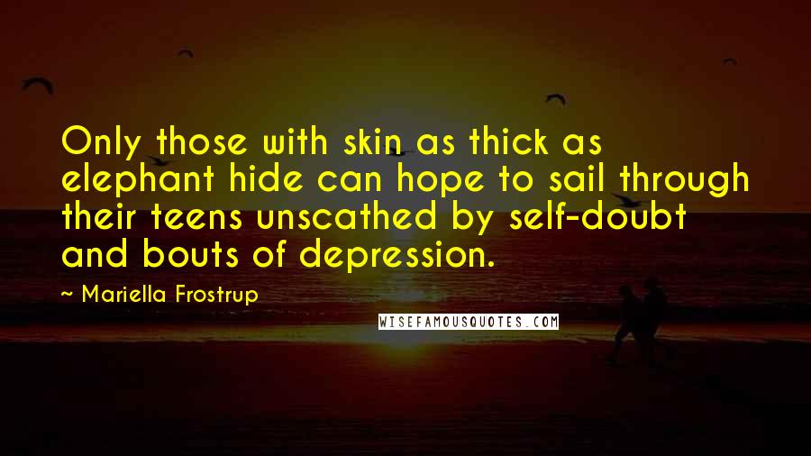 Mariella Frostrup Quotes: Only those with skin as thick as elephant hide can hope to sail through their teens unscathed by self-doubt and bouts of depression.